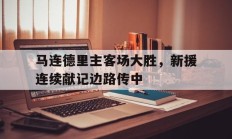 九游体育APP下载-关于马连德里主客场大胜，新援连续献记边路传中的信息