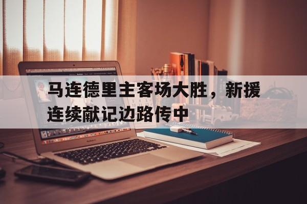 关于马连德里主客场大胜，新援连续献记边路传中的信息