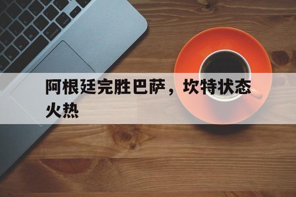 关于阿根廷完胜巴萨,坎特状态火热的信息 关于阿根廷完胜巴萨,坎特状态火热的信息